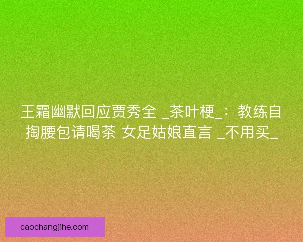 王霜幽默回应贾秀全 _茶叶梗_：教练自掏腰包请喝茶 女足姑娘直言 _不用买_