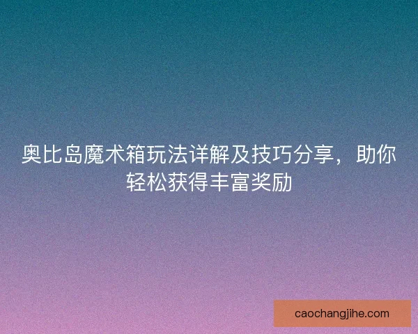 奥比岛魔术箱玩法详解及技巧分享,助你轻松获得丰富奖励 奥比岛魔术箱玩法详解及技巧分享,助你轻松获得丰富奖励