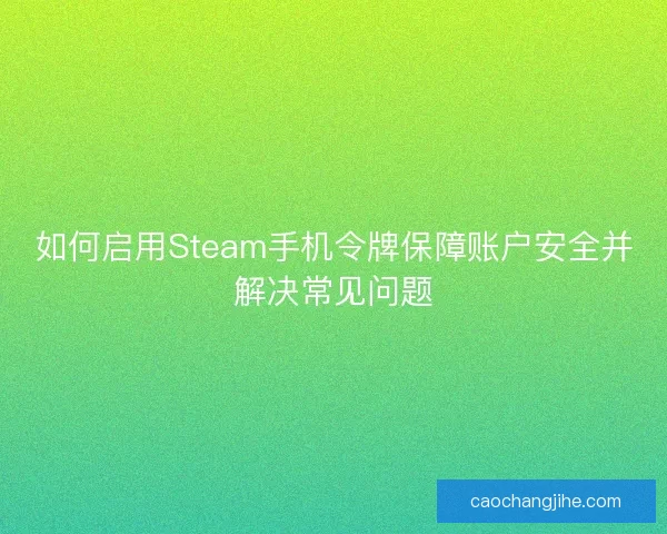 如何启用Steam手机令牌保障账户安全并解决常见问题