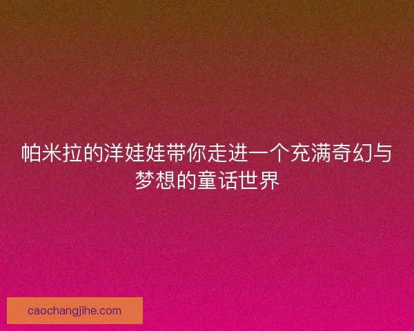 帕米拉的洋娃娃带你走进一个充满奇幻与梦想的童话世界