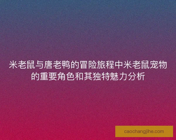 米老鼠与唐老鸭的冒险旅程中米老鼠宠物的重要角色和其独特魅力分析