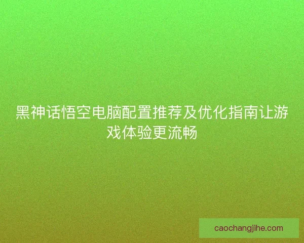 黑神话悟空电脑配置推荐及优化指南让游戏体验更流畅