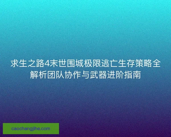 求生之路4末世围城极限逃亡生存策略全解析团队协作与武器进阶指南
