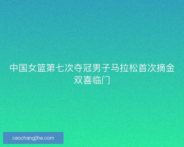 中国女篮第七次夺冠男子马拉松首次摘金双喜临门 中国女篮第七次夺冠男子马拉松首次摘金双喜临门