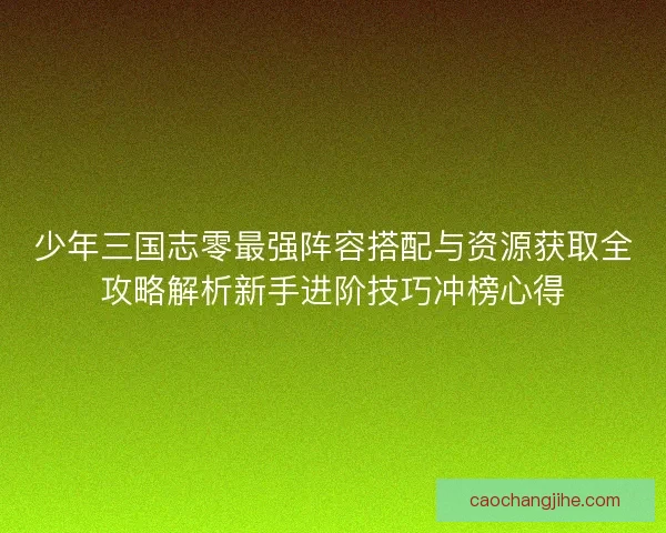 少年三国志零最强阵容搭配与资源获取全攻略解析新手进阶技巧冲榜心得 少年三国志零最强阵容搭配与资源获取全攻略解析新手进阶技巧冲榜心得