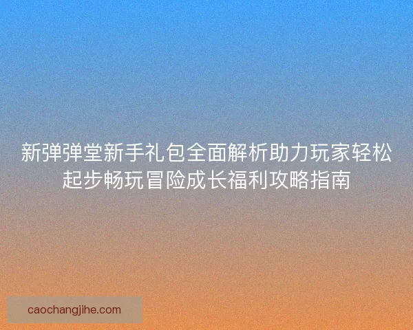 新弹弹堂新手礼包全面解析助力玩家轻松起步畅玩冒险成长福利攻略指南 新弹弹堂新手礼包全面解析助力玩家轻松起步畅玩冒险成长福利攻略指南