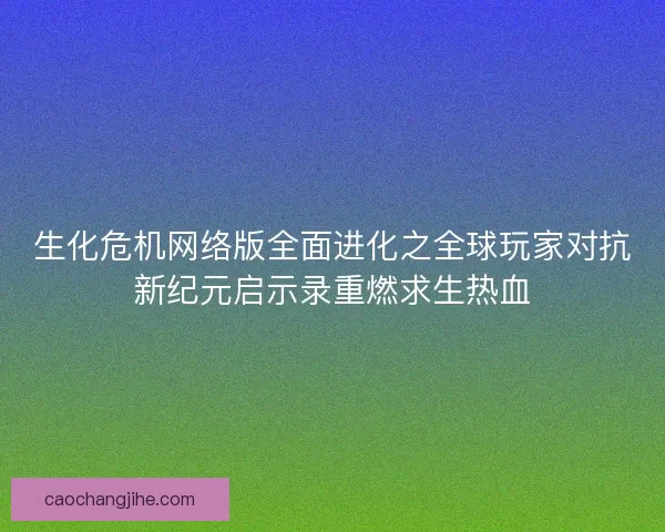 生化危机网络版全面进化之全球玩家对抗新纪元启示录重燃求生热血 生化危机网络版全面进化之全球玩家对抗新纪元启示录重燃求生热血