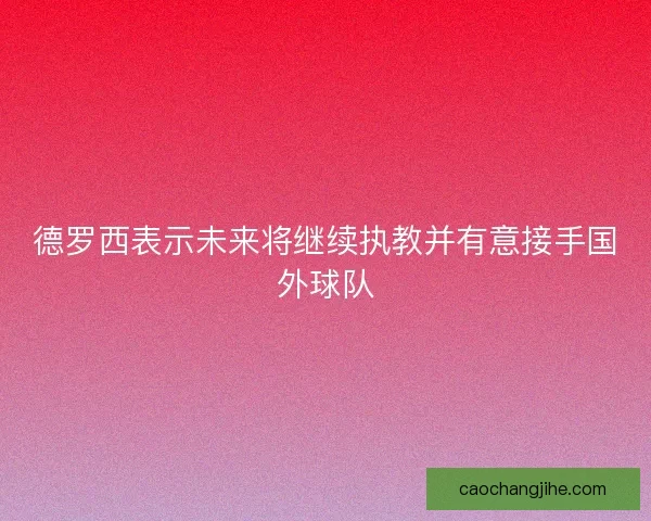德罗西表示未来将继续执教并有意接手国外球队