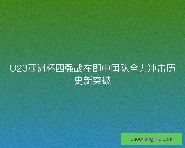 U23亚洲杯四强战在即中国队全力冲击历史新突破