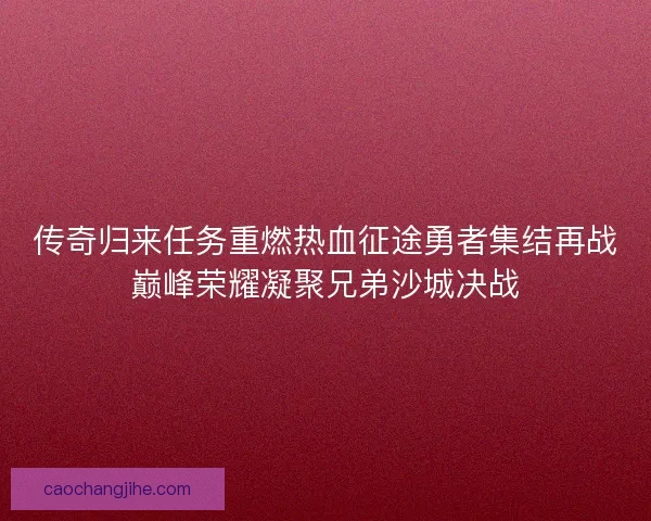 传奇归来任务重燃热血征途勇者集结再战巅峰荣耀凝聚兄弟沙城决战