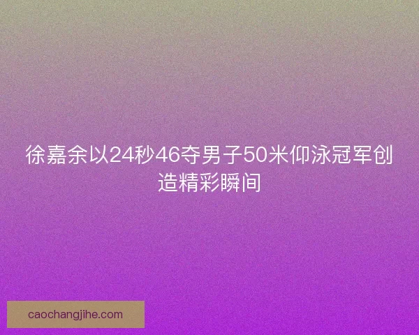 徐嘉余以24秒46夺男子50米仰泳冠军创造精彩瞬间