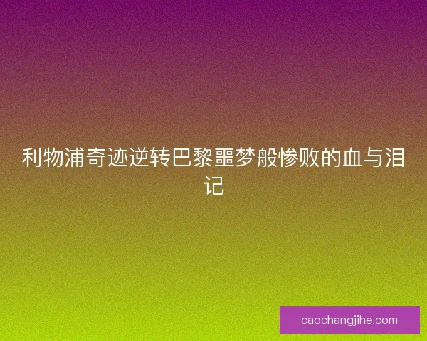 利物浦奇迹逆转巴黎噩梦般惨败的血与泪记 利物浦奇迹逆转巴黎噩梦般惨败的血与泪记