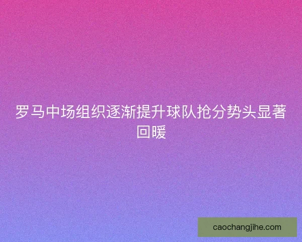 罗马中场组织逐渐提升球队抢分势头显著回暖