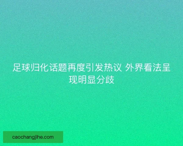 足球归化话题再度引发热议 外界看法呈现明显分歧 足球归化话题再度引发热议 外界看法呈现明显分歧