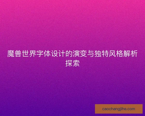 魔兽世界字体设计的演变与独特风格解析探索 魔兽世界字体设计的演变与独特风格解析探索