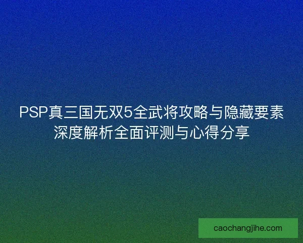 PSP真三国无双5全武将攻略与隐藏要素深度解析全面评测与心得分享 PSP真三国无双5全武将攻略与隐藏要素深度解析全面评测与心得分享