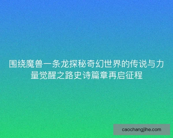 围绕魔兽一条龙探秘奇幻世界的传说与力量觉醒之路史诗篇章再启征程 围绕魔兽一条龙探秘奇幻世界的传说与力量觉醒之路史诗篇章再启征程