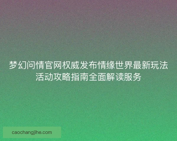 梦幻问情官网权威发布情缘世界最新玩法活动攻略指南全面解读服务