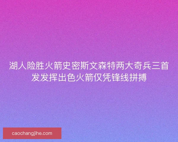 湖人险胜火箭史密斯文森特两大奇兵三首发发挥出色火箭仅凭锋线拼搏 湖人险胜火箭史密斯文森特两大奇兵三首发发挥出色火箭仅凭锋线拼搏