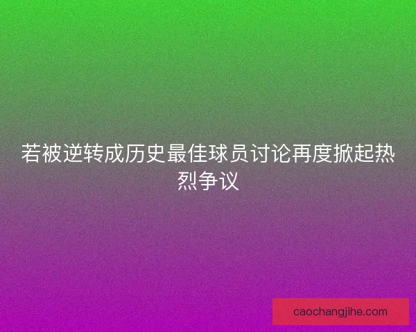 若被逆转成历史最佳球员讨论再度掀起热烈争议 若被逆转成历史最佳球员讨论再度掀起热烈争议