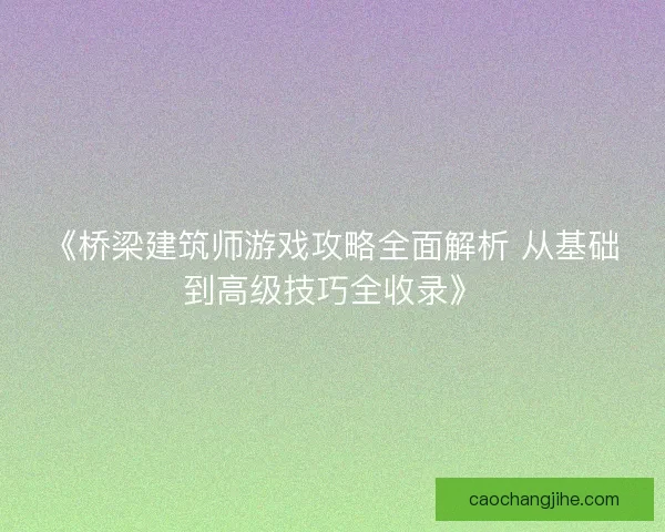 《桥梁建筑师游戏攻略全面解析 从基础到高级技巧全收录》 《桥梁建筑师游戏攻略全面解析 从基础到高级技巧全收录》