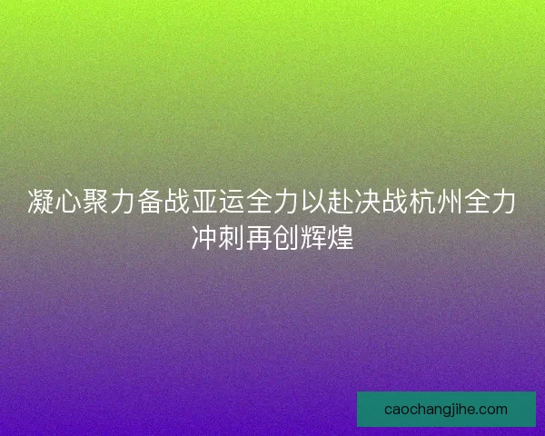 凝心聚力备战亚运全力以赴决战杭州全力冲刺再创辉煌