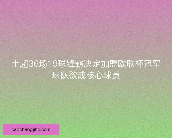 土超36场19球锋霸决定加盟欧联杯冠军球队欲成核心球员