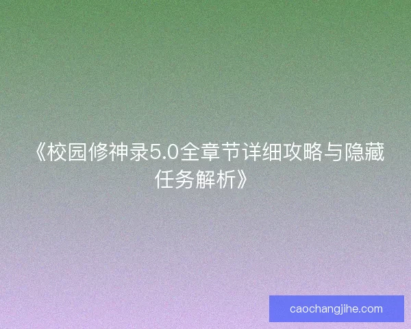 《校园修神录5.0全章节详细攻略与隐藏任务解析》