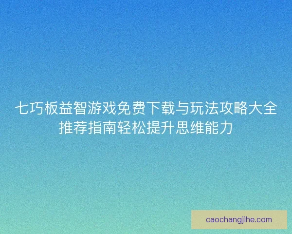 七巧板益智游戏免费下载与玩法攻略大全推荐指南轻松提升思维能力