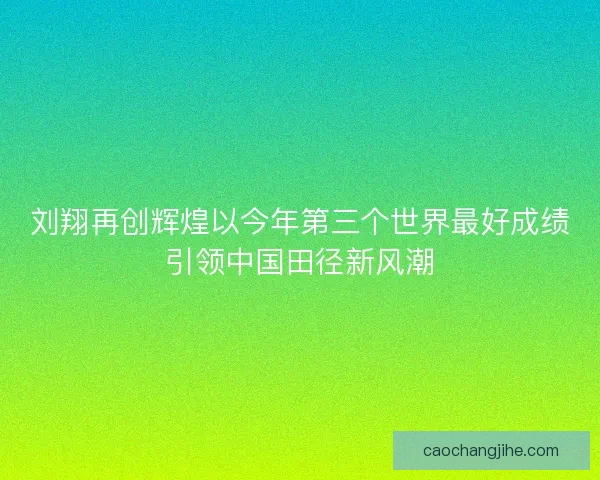 刘翔再创辉煌以今年第三个世界最好成绩引领中国田径新风潮