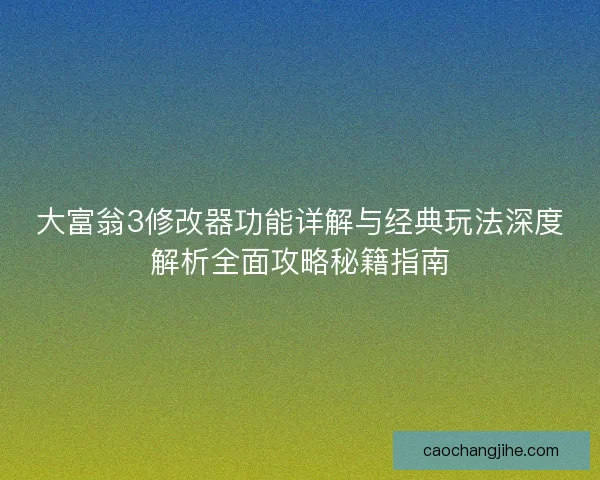 大富翁3修改器功能详解与经典玩法深度解析全面攻略秘籍指南